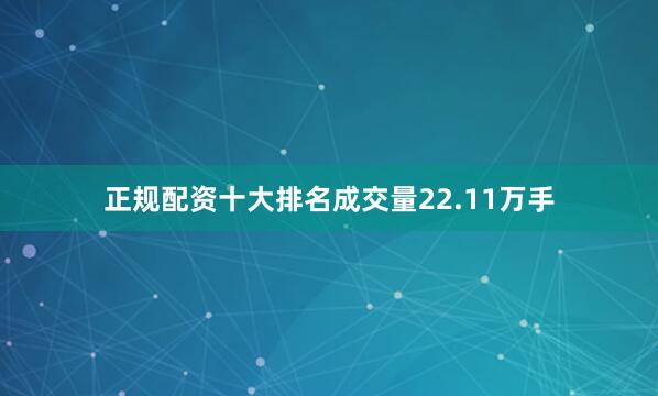 正规配资十大排名成交量22.11万手