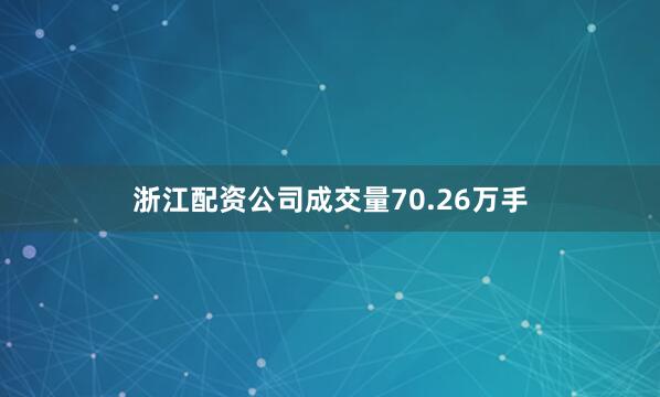 浙江配资公司成交量70.26万手