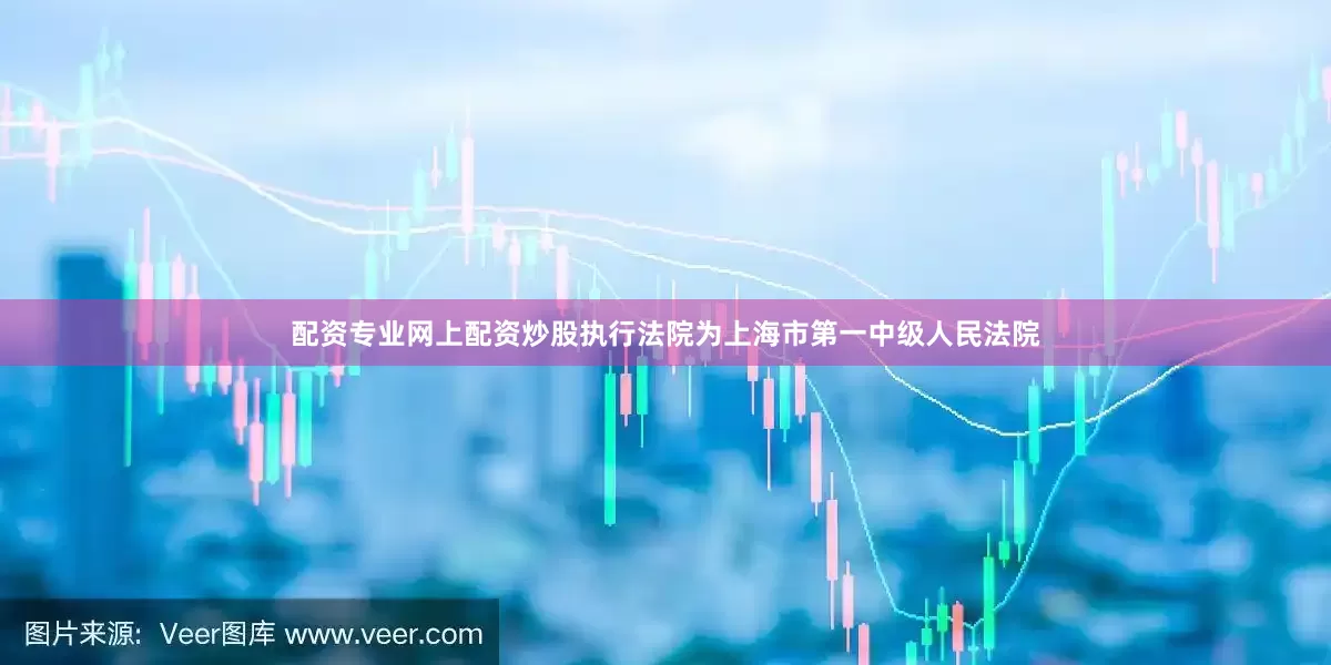 配资专业网上配资炒股执行法院为上海市第一中级人民法院