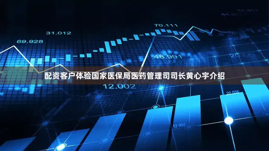 配资客户体验　　国家医保局医药管理司司长黄心宇介绍