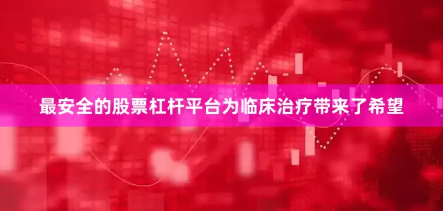 最安全的股票杠杆平台为临床治疗带来了希望