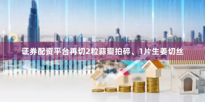 证券配资平台再切2粒蒜瓣拍碎、1片生姜切丝