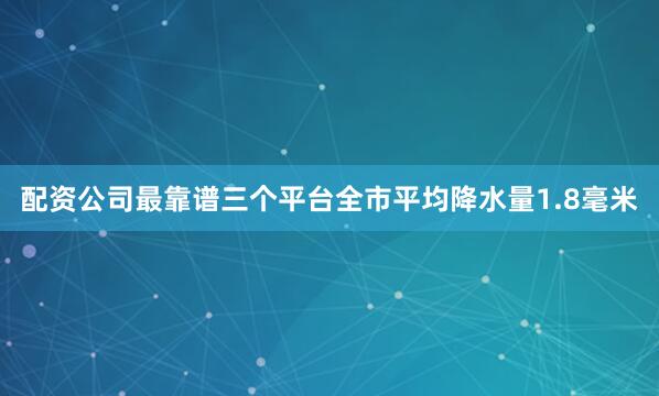 配资公司最靠谱三个平台全市平均降水量1.8毫米