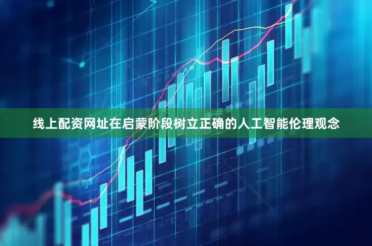 线上配资网址在启蒙阶段树立正确的人工智能伦理观念