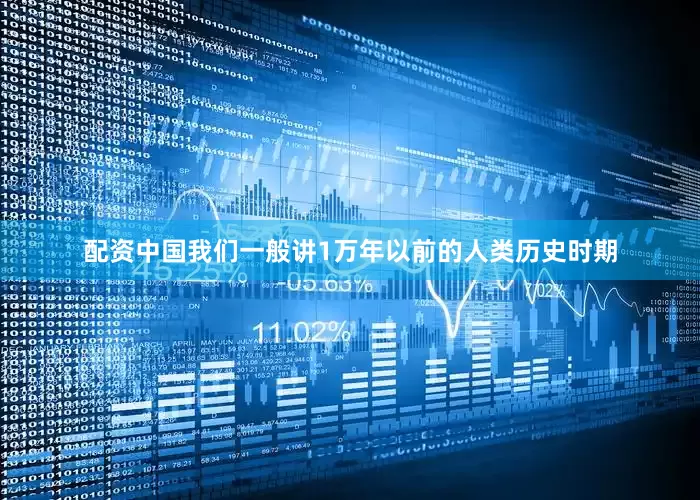 配资中国我们一般讲1万年以前的人类历史时期