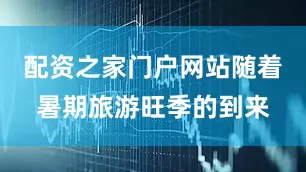 配资之家门户网站随着暑期旅游旺季的到来