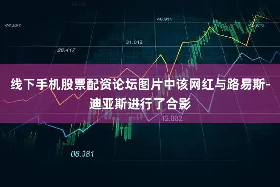 线下手机股票配资论坛图片中该网红与路易斯-迪亚斯进行了合影