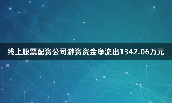 线上股票配资公司游资资金净流出1342.06万元
