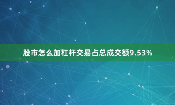 股市怎么加杠杆交易占总成交额9.53%