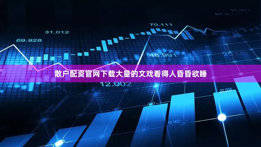 散户配资官网下载大量的文戏看得人昏昏欲睡