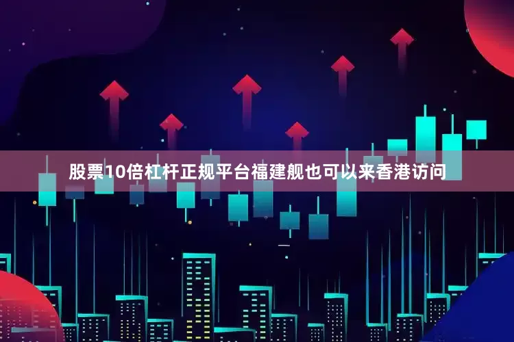 股票10倍杠杆正规平台福建舰也可以来香港访问