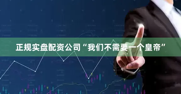 正规实盘配资公司“我们不需要一个皇帝”