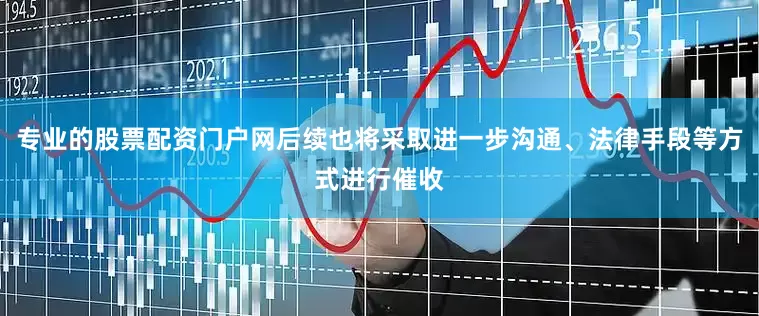 专业的股票配资门户网后续也将采取进一步沟通、法律手段等方式进行催收