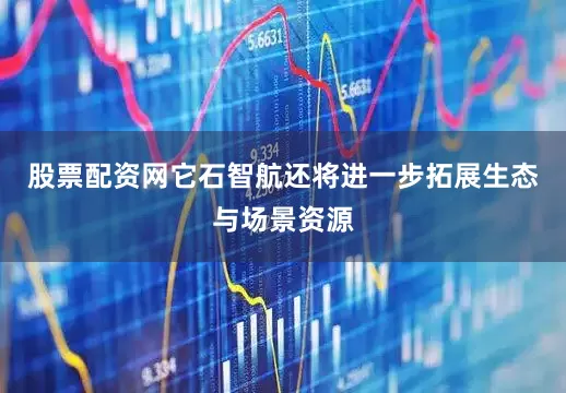 股票配资网它石智航还将进一步拓展生态与场景资源