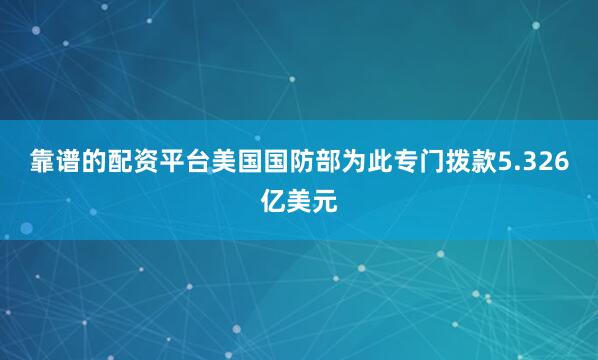 靠谱的配资平台美国国防部为此专门拨款5.326亿美元