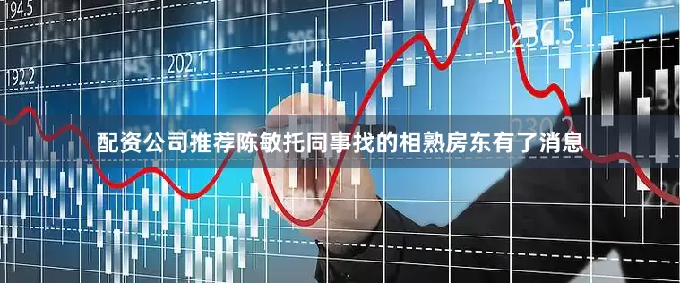 配资公司推荐陈敏托同事找的相熟房东有了消息