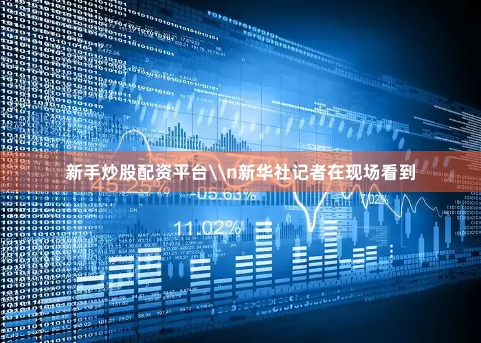 新手炒股配资平台\n新华社记者在现场看到