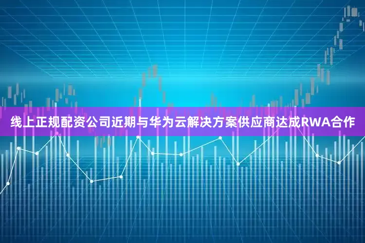 线上正规配资公司近期与华为云解决方案供应商达成RWA合作