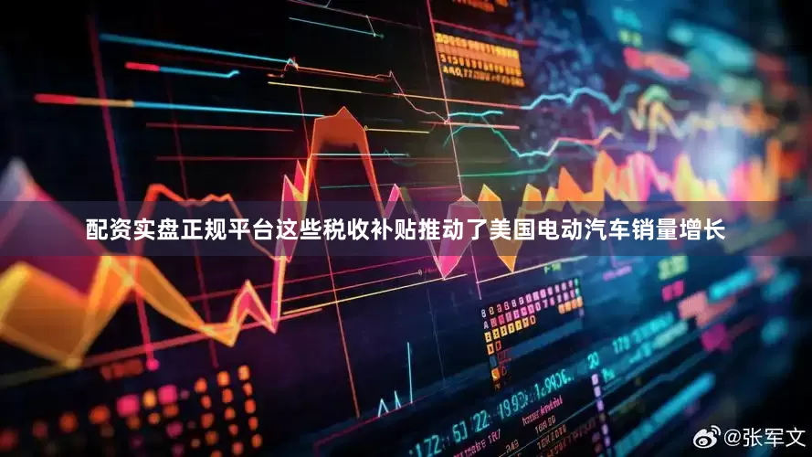 配资实盘正规平台这些税收补贴推动了美国电动汽车销量增长