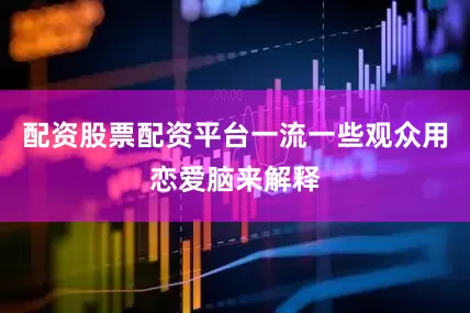 配资股票配资平台一流一些观众用恋爱脑来解释