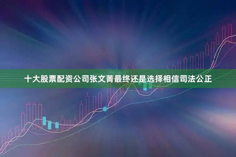 十大股票配资公司张文菁最终还是选择相信司法公正