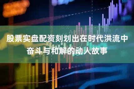 股票实盘配资刻划出在时代洪流中奋斗与和解的动人故事