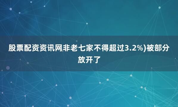 股票配资资讯网非老七家不得超过3.2%)被部分放开了