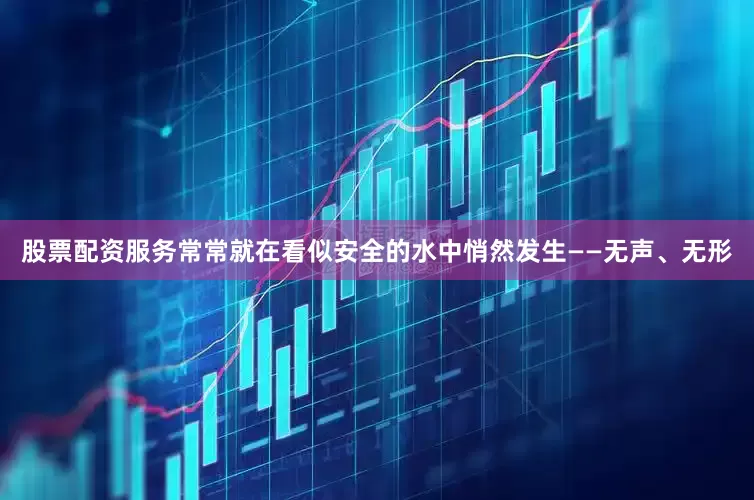 股票配资服务常常就在看似安全的水中悄然发生——无声、无形