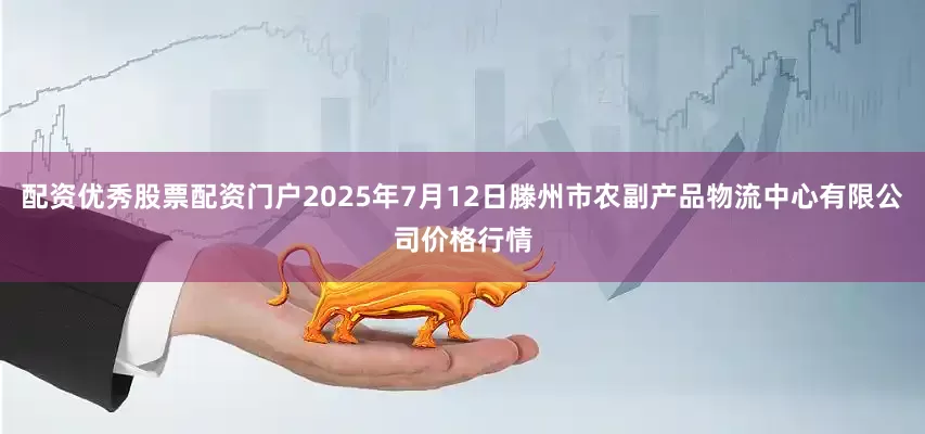 配资优秀股票配资门户2025年7月12日滕州市农副产品物流中心有限公司价格行情