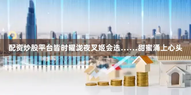 配资炒股平台皆时曜泷夜叉姬会选……甜蜜涌上心头