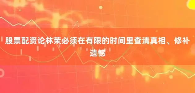 股票配资论林茉必须在有限的时间里查清真相、修补遗憾