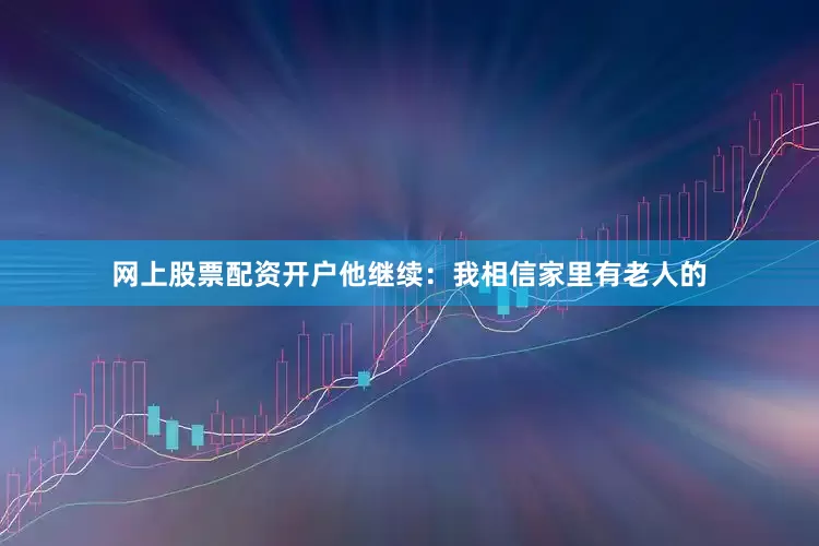 网上股票配资开户他继续：我相信家里有老人的