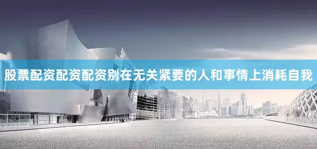 股票配资配资配资别在无关紧要的人和事情上消耗自我