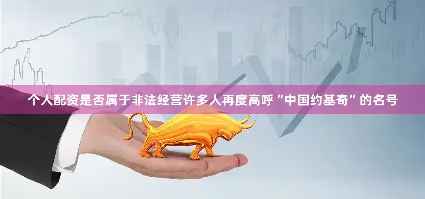 个人配资是否属于非法经营许多人再度高呼“中国约基奇”的名号