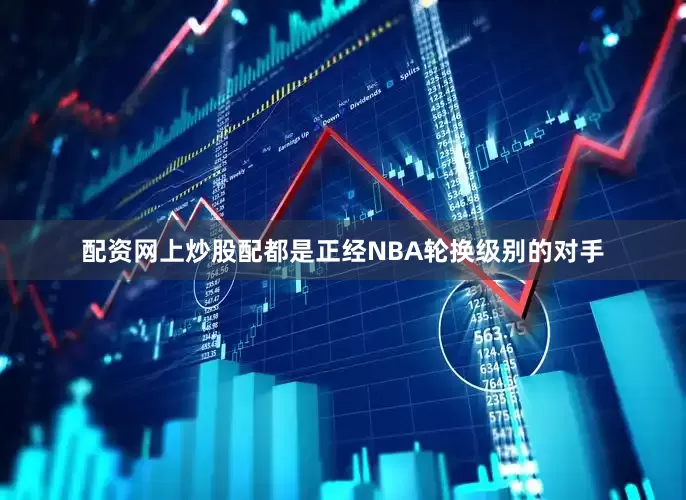 配资网上炒股配都是正经NBA轮换级别的对手