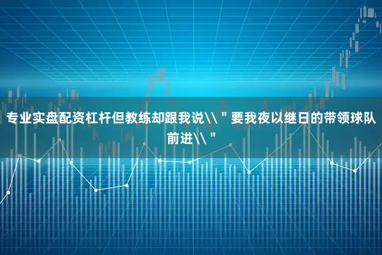 专业实盘配资杠杆但教练却跟我说\＂要我夜以继日的带领球队前进\＂