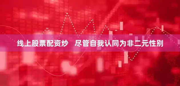 线上股票配资炒   尽管自我认同为非二元性别