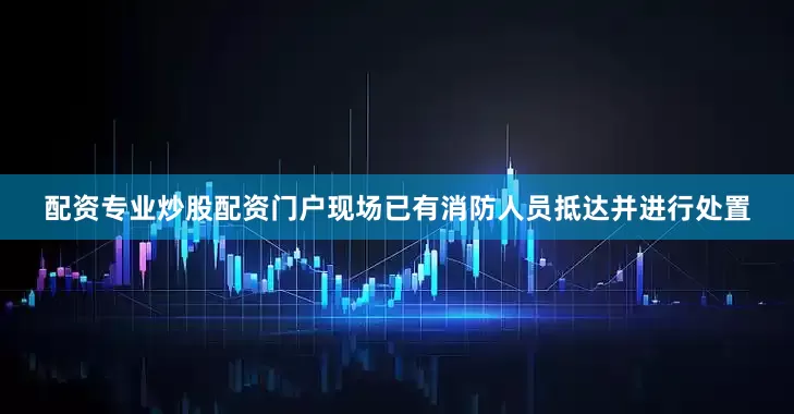 配资专业炒股配资门户现场已有消防人员抵达并进行处置