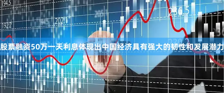 股票融资50万一天利息体现出中国经济具有强大的韧性和发展潜力