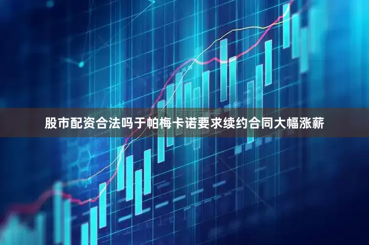 股市配资合法吗于帕梅卡诺要求续约合同大幅涨薪