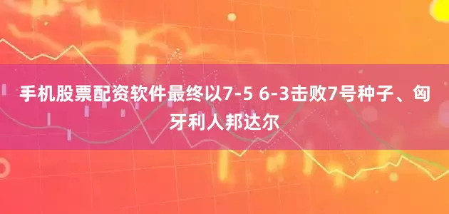 手机股票配资软件最终以7-5 6-3击败7号种子、匈牙利人邦达尔