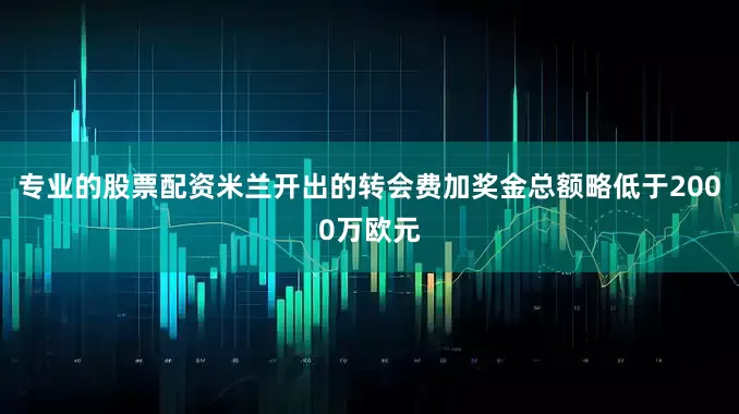 专业的股票配资米兰开出的转会费加奖金总额略低于2000万欧元