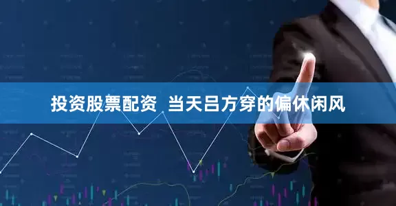 投资股票配资  当天吕方穿的偏休闲风