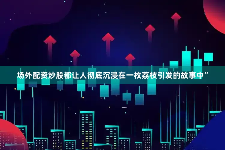 场外配资炒股都让人彻底沉浸在一枚荔枝引发的故事中”