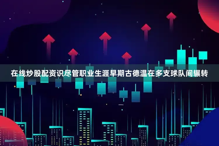 在线炒股配资识尽管职业生涯早期古德温在多支球队间辗转