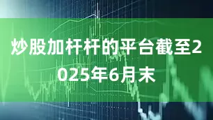 炒股加杆杆的平台　　截至2025年6月末