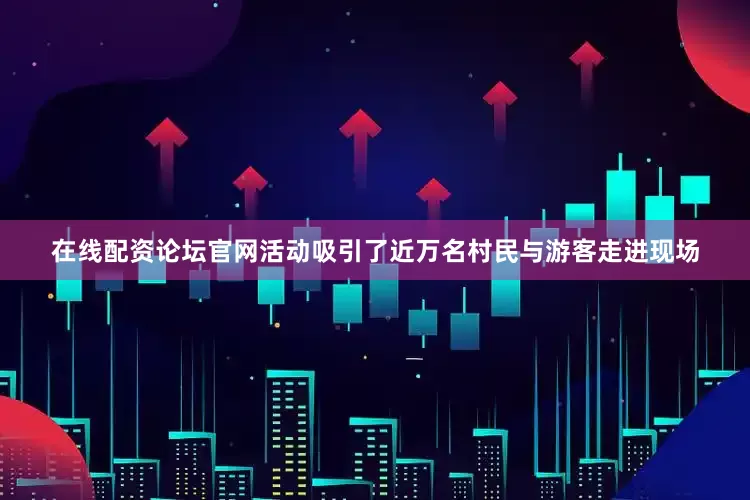 在线配资论坛官网活动吸引了近万名村民与游客走进现场