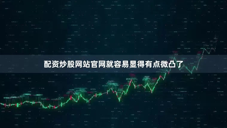 配资炒股网站官网就容易显得有点微凸了