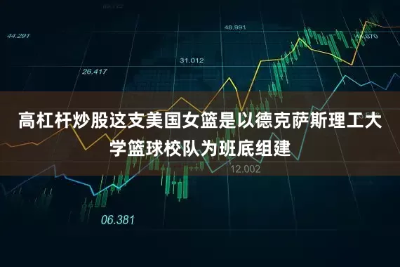 高杠杆炒股这支美国女篮是以德克萨斯理工大学篮球校队为班底组建