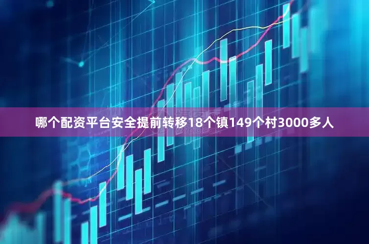 哪个配资平台安全提前转移18个镇149个村3000多人